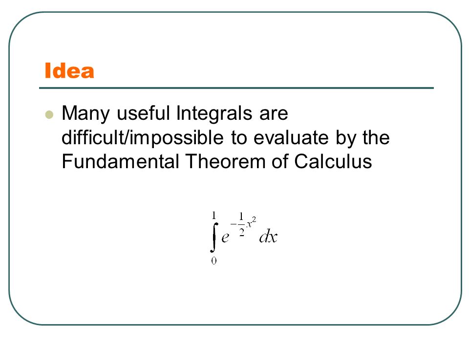 Idea Many useful Integrals are difficult/impossible to evaluate by the Fundamental Theorem of Calculus