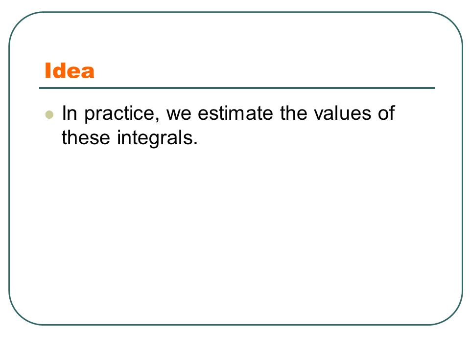 Idea In practice, we estimate the values of these integrals.