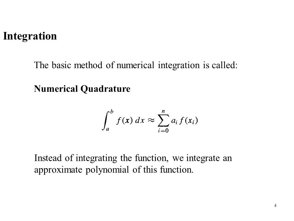 4 The basic method of numerical integration is called: Numerical Quadrature Instead of integrating the function, we integrate an approximate polynomial of this function.