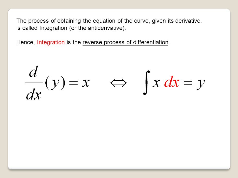 The process of obtaining the equation of the curve, given its derivative, is called Integration (or the antiderivative).