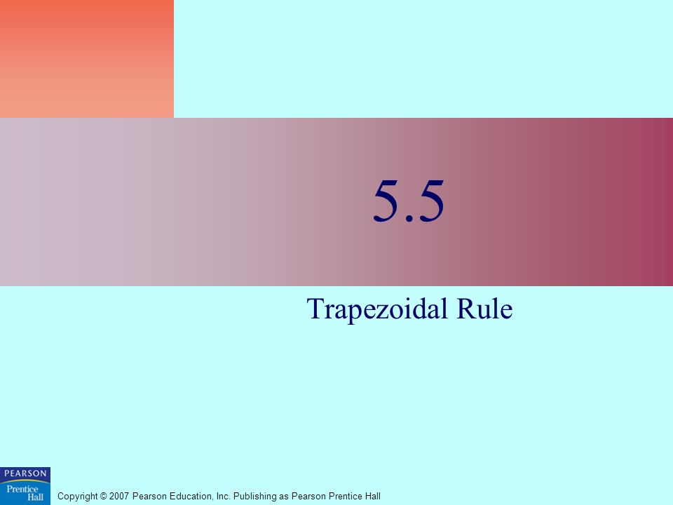 Copyright © 2007 Pearson Education, Inc. Publishing as Pearson Prentice Hall 5.5 Trapezoidal Rule