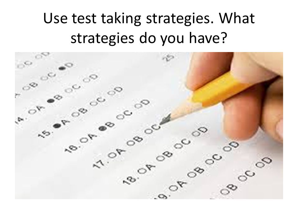 Use test taking strategies. What strategies do you have