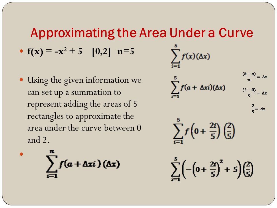 Approximating the Area Under a Curve f(x) = -x [0,2] n=5 Using the given information we can set up a summation to represent adding the areas of 5 rectangles to approximate the area under the curve between 0 and 2.
