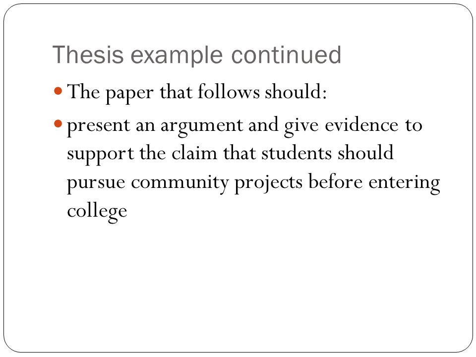 Thesis example continued The paper that follows should: present an argument and give evidence to support the claim that students should pursue community projects before entering college