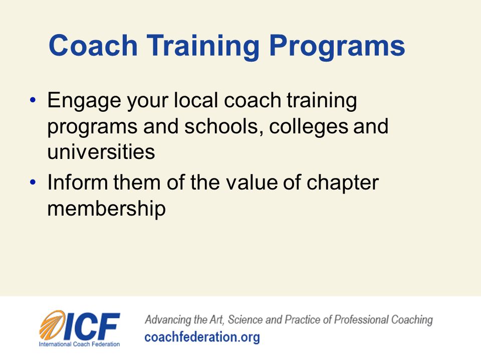 Coach Training Programs Engage your local coach training programs and schools, colleges and universities Inform them of the value of chapter membership