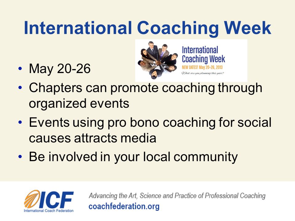 International Coaching Week May Chapters can promote coaching through organized events Events using pro bono coaching for social causes attracts media Be involved in your local community