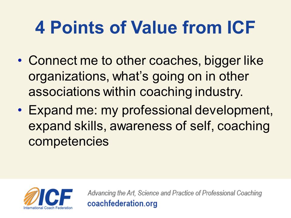 4 Points of Value from ICF Connect me to other coaches, bigger like organizations, what’s going on in other associations within coaching industry.