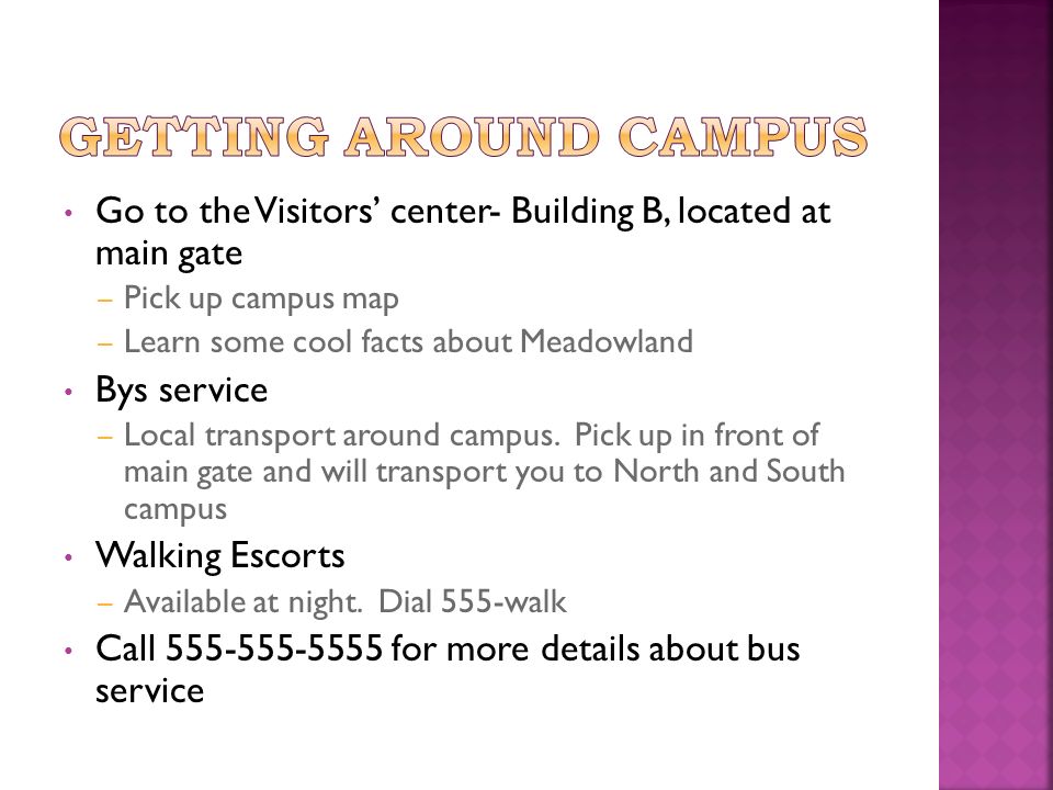 Go to the Visitors’ center- Building B, located at main gate – Pick up campus map – Learn some cool facts about Meadowland Bys service – Local transport around campus.
