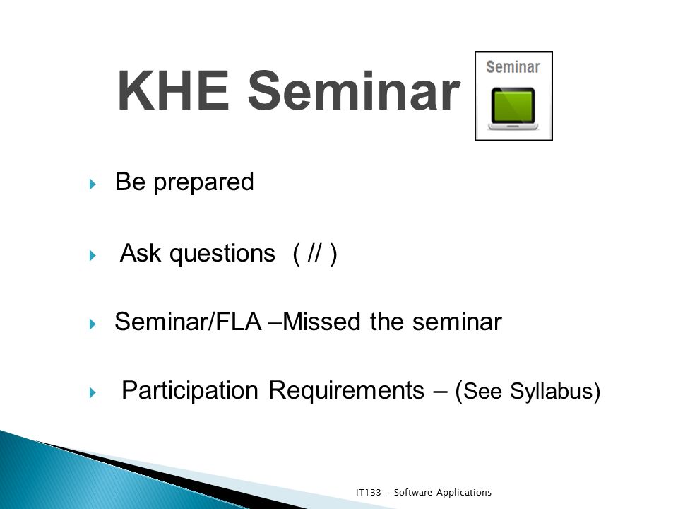 KHE Seminar  Be prepared  Ask questions ( // )  Seminar/FLA –Missed the seminar  Participation Requirements – ( See Syllabus) IT133 - Software Applications