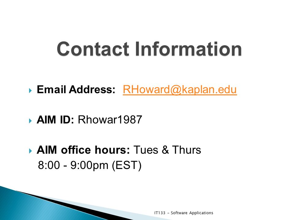 Contact Information   Address:   AIM ID: Rhowar1987  AIM office hours: Tues & Thurs 8:00 - 9:00pm (EST) IT133 - Software Applications