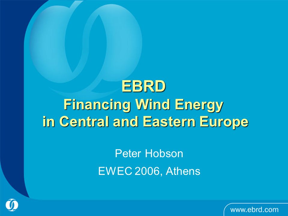 EBRD Financing Wind Energy in Central and Eastern Europe Peter Hobson EWEC 2006, Athens