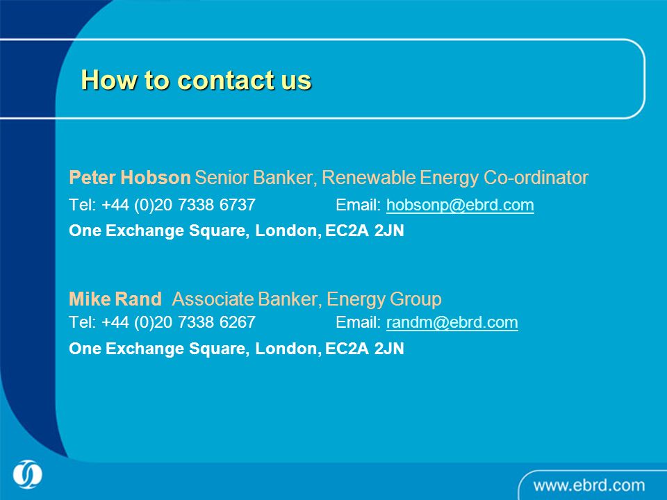 How to contact us Peter Hobson Senior Banker, Renewable Energy Co-ordinator Tel: +44 (0) One Exchange Square, London, EC2A 2JN Mike Rand Associate Banker, Energy Group Tel: +44 (0) One Exchange Square, London, EC2A 2JN