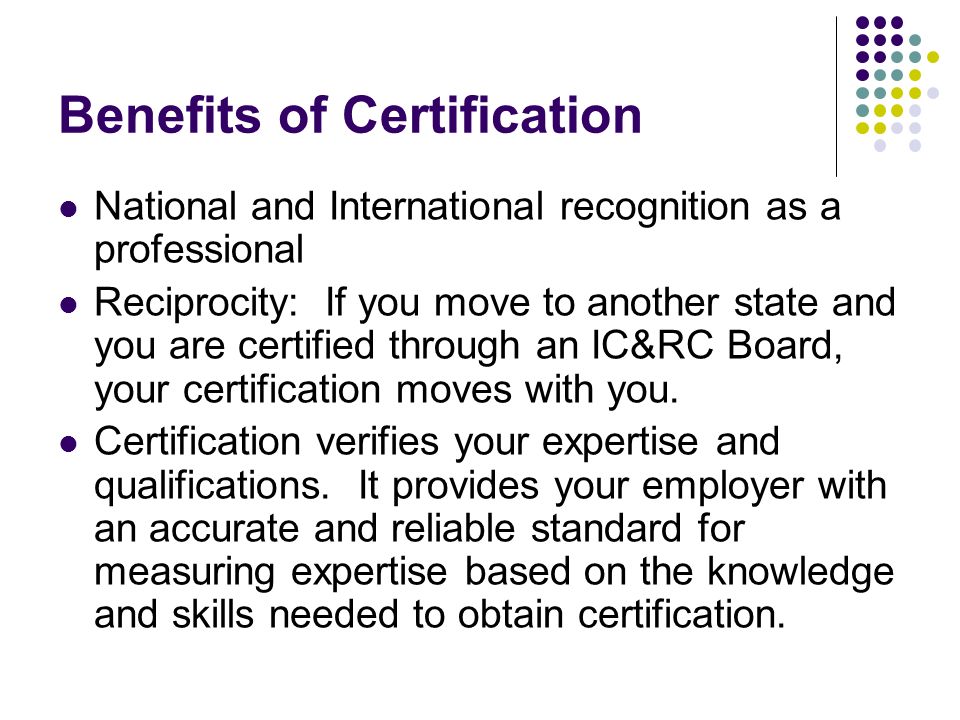 Benefits of Certification National and International recognition as a professional Reciprocity: If you move to another state and you are certified through an IC&RC Board, your certification moves with you.