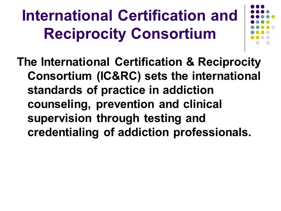 International Certification and Reciprocity Consortium The International Certification & Reciprocity Consortium (IC&RC) sets the international standards of practice in addiction counseling, prevention and clinical supervision through testing and credentialing of addiction professionals.