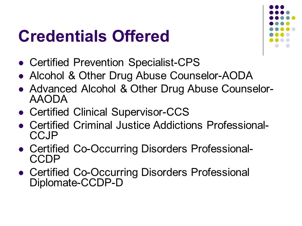 Credentials Offered Certified Prevention Specialist-CPS Alcohol & Other Drug Abuse Counselor-AODA Advanced Alcohol & Other Drug Abuse Counselor- AAODA Certified Clinical Supervisor-CCS Certified Criminal Justice Addictions Professional- CCJP Certified Co-Occurring Disorders Professional- CCDP Certified Co-Occurring Disorders Professional Diplomate-CCDP-D
