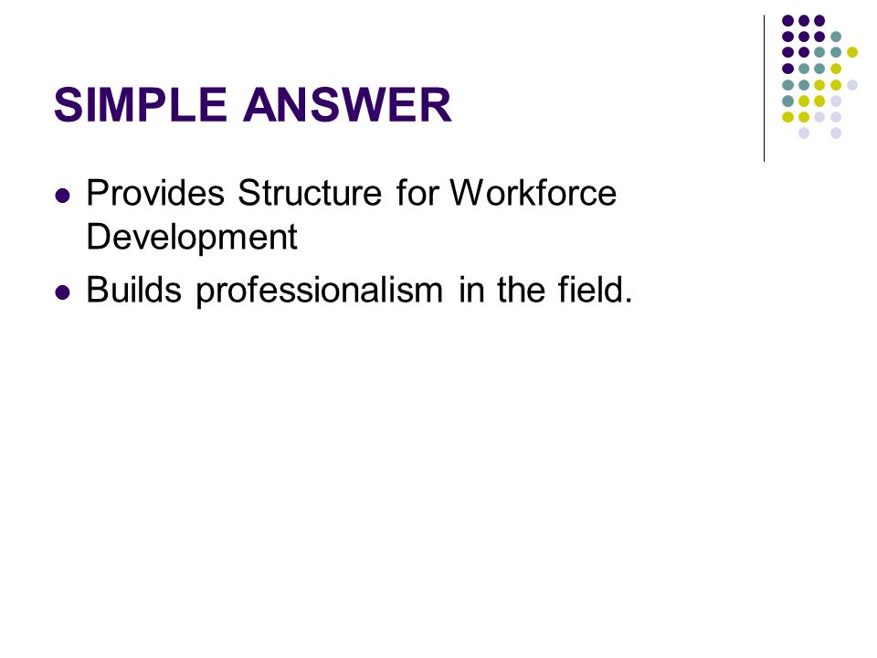 SIMPLE ANSWER Provides Structure for Workforce Development Builds professionalism in the field.