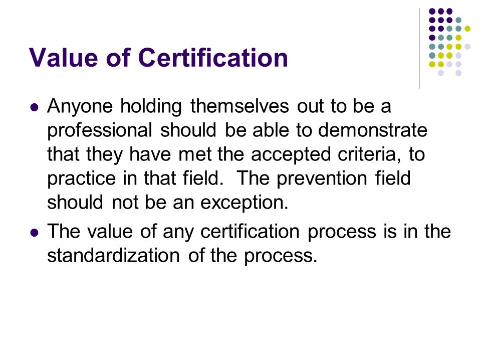 Value of Certification Anyone holding themselves out to be a professional should be able to demonstrate that they have met the accepted criteria, to practice in that field.