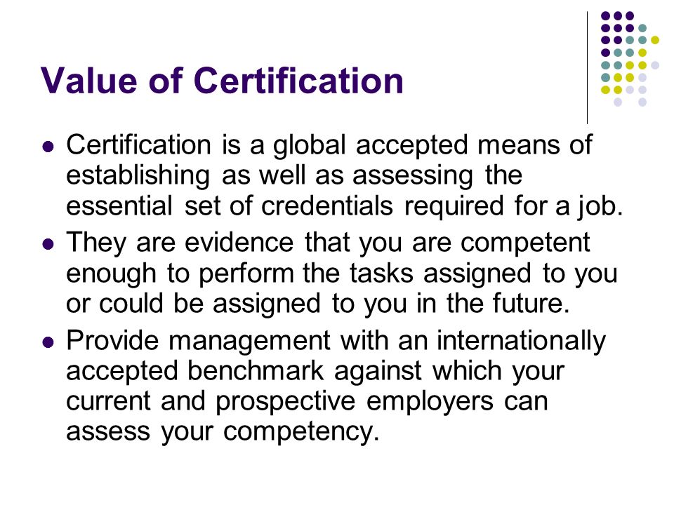 Value of Certification Certification is a global accepted means of establishing as well as assessing the essential set of credentials required for a job.
