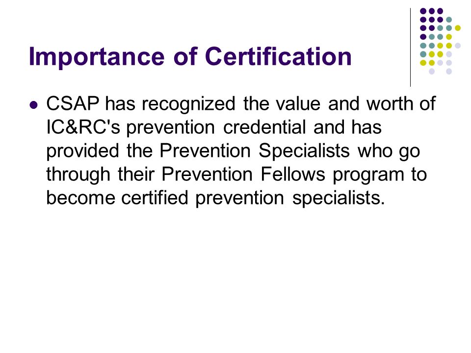 Importance of Certification CSAP has recognized the value and worth of IC&RC s prevention credential and has provided the Prevention Specialists who go through their Prevention Fellows program to become certified prevention specialists.