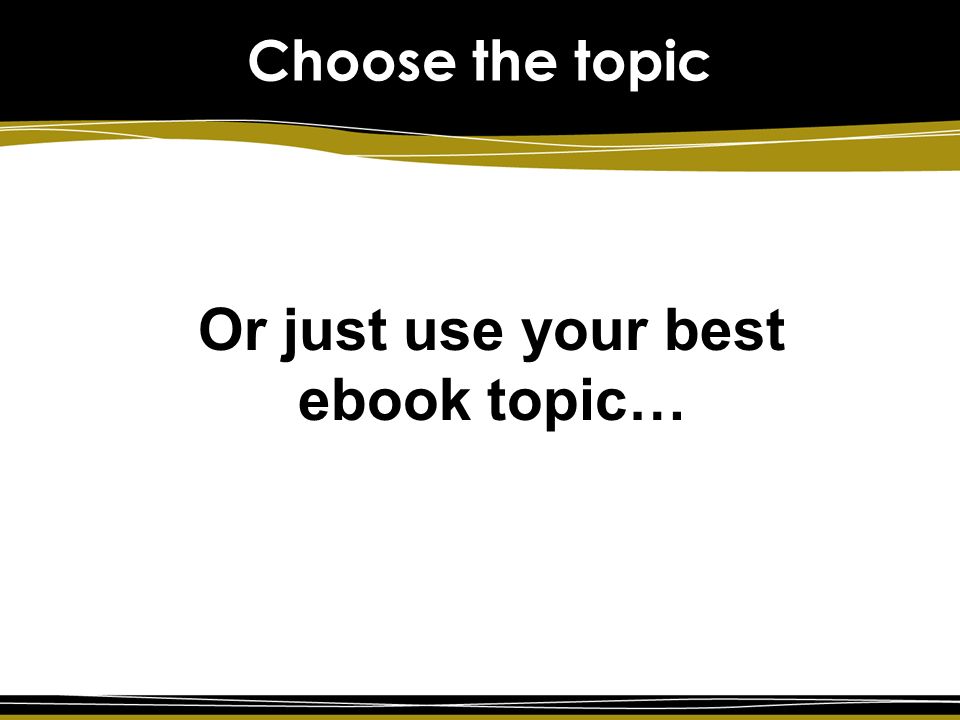 Choose the topic Or just use your best ebook topic…