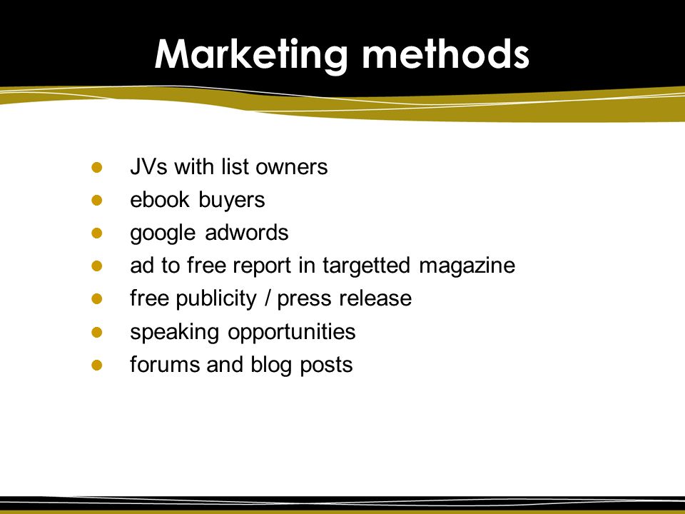 Marketing methods JVs with list owners ebook buyers google adwords ad to free report in targetted magazine free publicity / press release speaking opportunities forums and blog posts