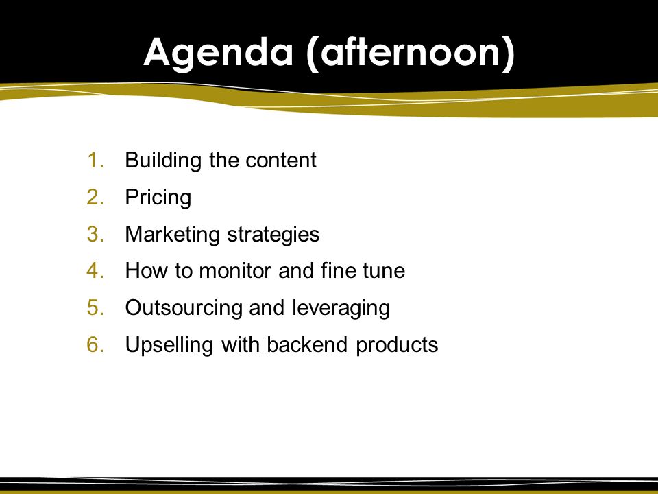 Agenda (afternoon) 1.Building the content 2.Pricing 3.Marketing strategies 4.How to monitor and fine tune 5.Outsourcing and leveraging 6.Upselling with backend products