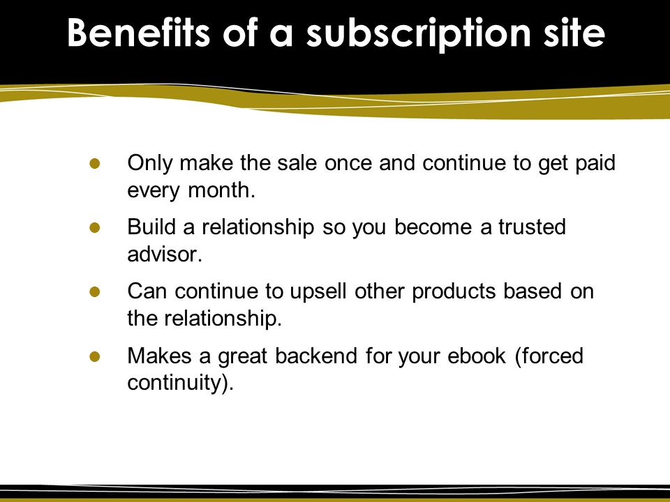 Benefits of a subscription site Only make the sale once and continue to get paid every month.