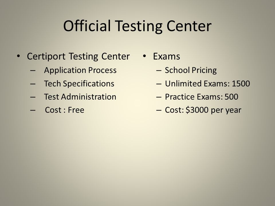 Official Testing Center Certiport Testing Center – Application Process – Tech Specifications – Test Administration – Cost : Free Exams – School Pricing – Unlimited Exams: 1500 – Practice Exams: 500 – Cost: $3000 per year