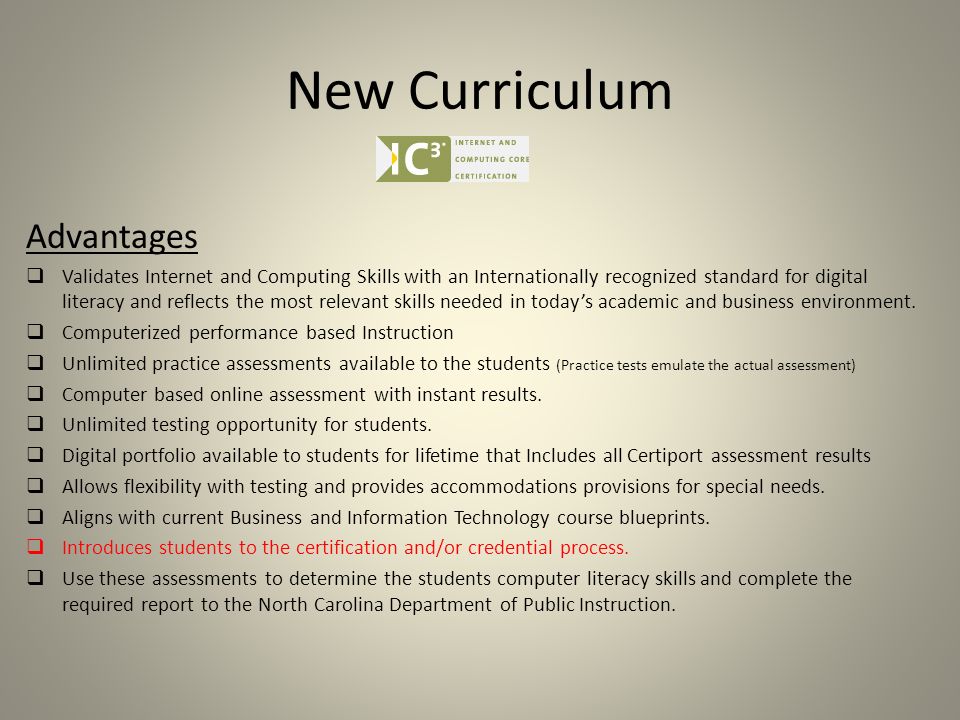 New Curriculum Advantages  Validates Internet and Computing Skills with an Internationally recognized standard for digital literacy and reflects the most relevant skills needed in today’s academic and business environment.