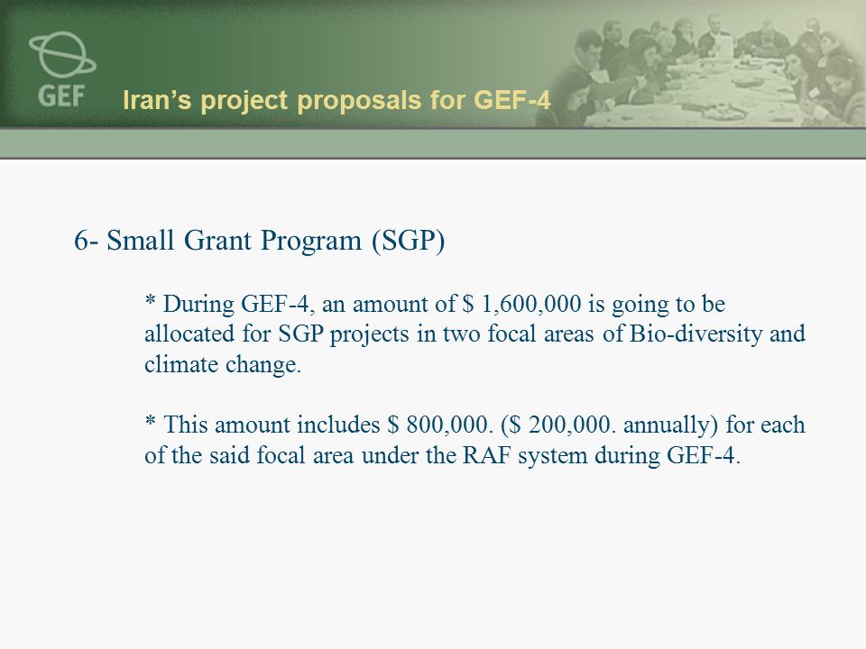 Iran’s project proposals for GEF-4 6- Small Grant Program (SGP) * During GEF-4, an amount of $ 1,600,000 is going to be allocated for SGP projects in two focal areas of Bio-diversity and climate change.