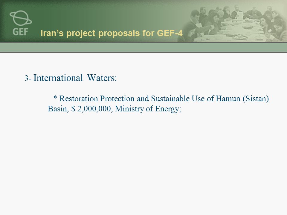 Iran’s project proposals for GEF-4 3- International Waters: * Restoration Protection and Sustainable Use of Hamun (Sistan) Basin, $ 2,000,000, Ministry of Energy;