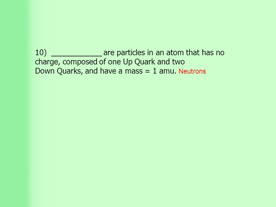 10) ____________ are particles in an atom that has no charge, composed of one Up Quark and two Down Quarks, and have a mass = 1 amu.