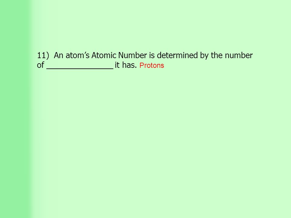 11) An atom’s Atomic Number is determined by the number of _______________ it has. Protons
