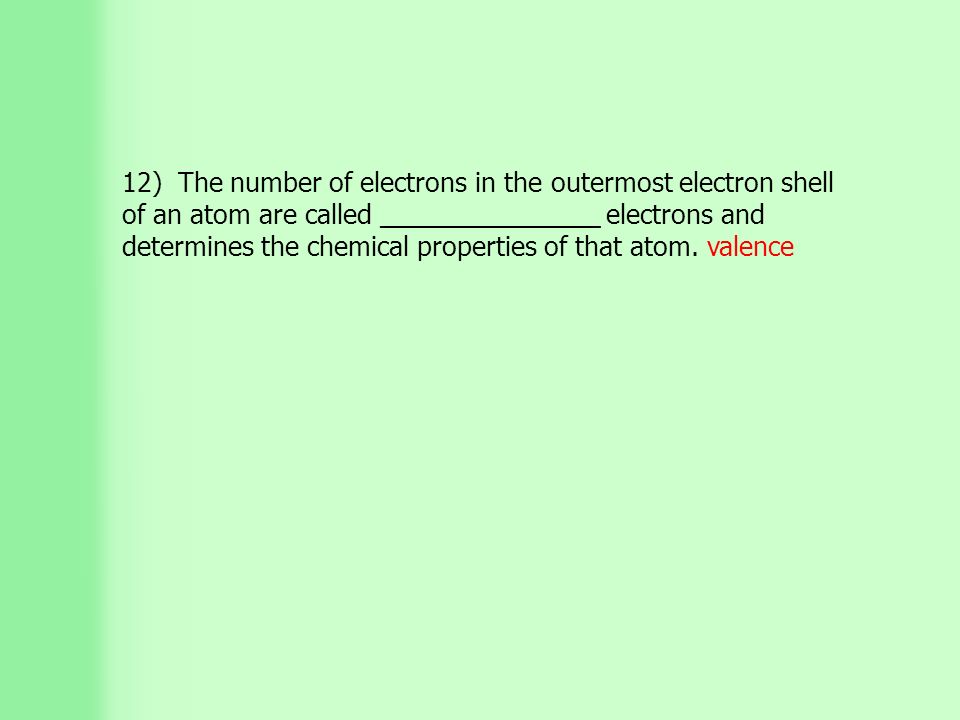 12) The number of electrons in the outermost electron shell of an atom are called _______________ electrons and determines the chemical properties of that atom.