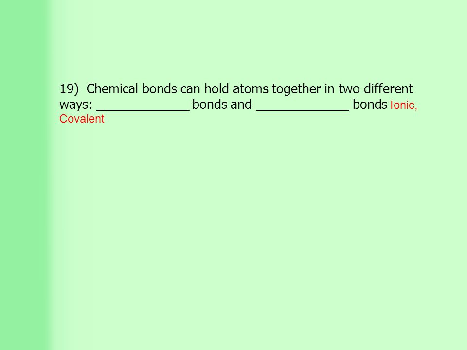 19) Chemical bonds can hold atoms together in two different ways: _____________ bonds and _____________ bonds Ionic, Covalent