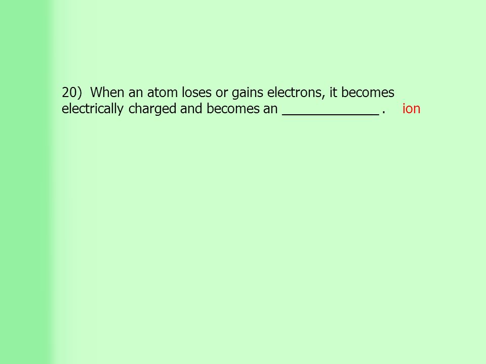 20) When an atom loses or gains electrons, it becomes electrically charged and becomes an _____________.