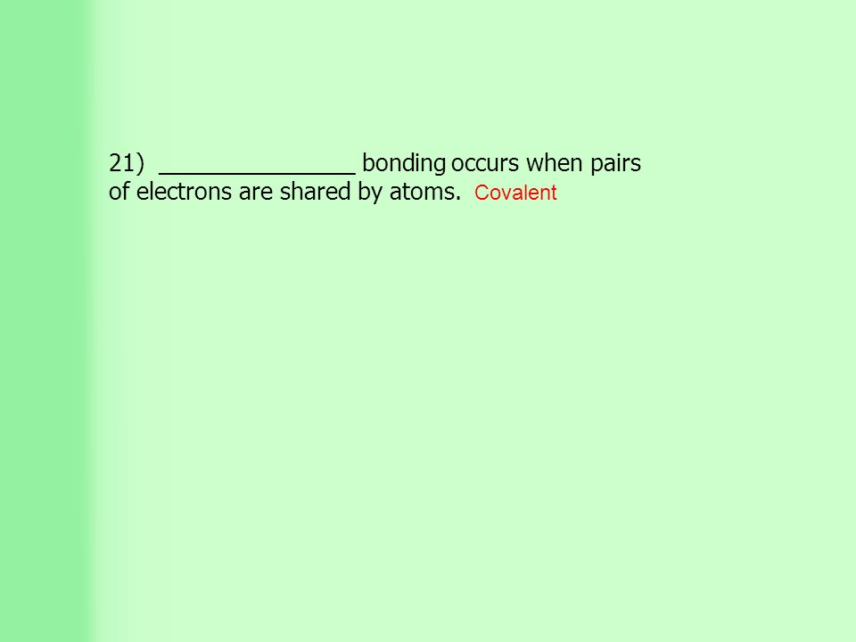 21) _______________ bonding occurs when pairs of electrons are shared by atoms. Covalent