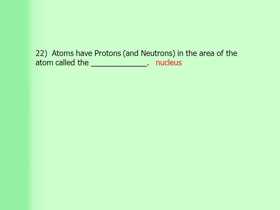 22) Atoms have Protons (and Neutrons) in the area of the atom called the _____________. nucleus