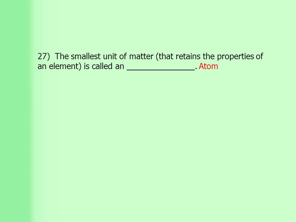 27) The smallest unit of matter (that retains the properties of an element) is called an _______________.