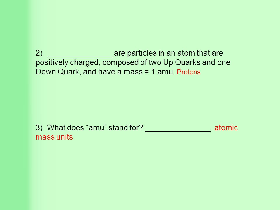 2) _______________ are particles in an atom that are positively charged, composed of two Up Quarks and one Down Quark, and have a mass = 1 amu.
