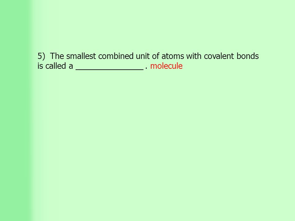 5) The smallest combined unit of atoms with covalent bonds is called a _______________. molecule