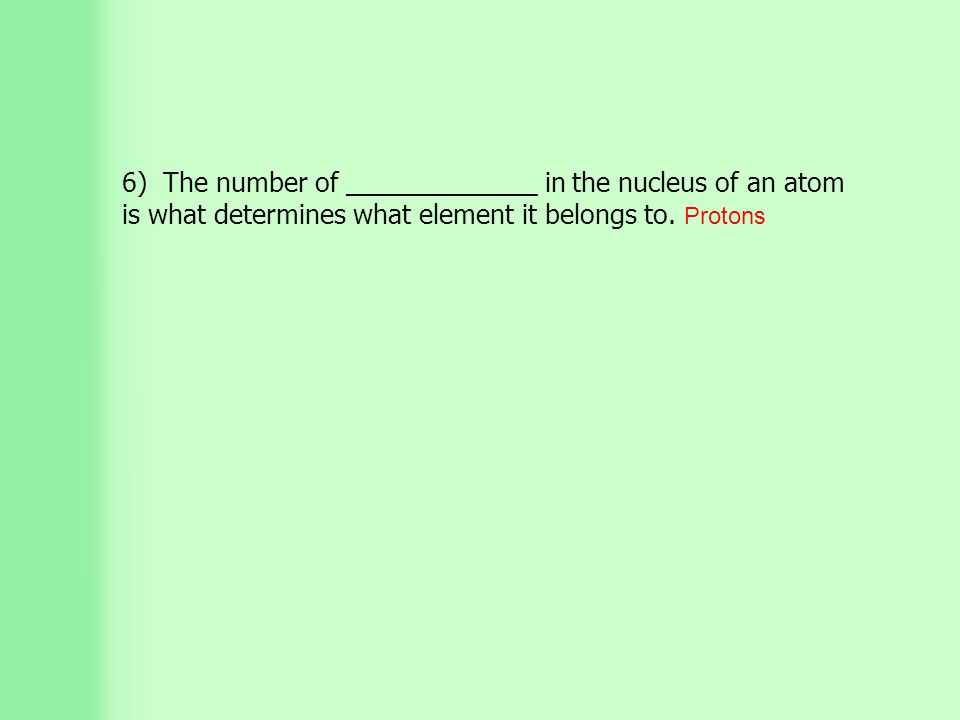 6) The number of _____________ in the nucleus of an atom is what determines what element it belongs to.
