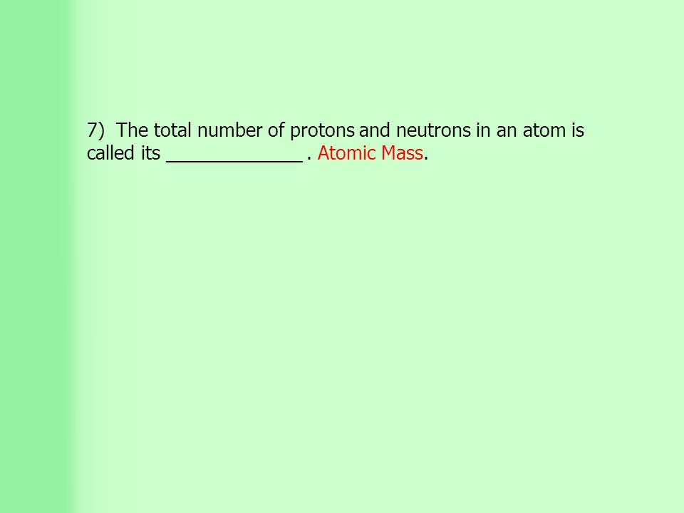 7) The total number of protons and neutrons in an atom is called its _____________. Atomic Mass.