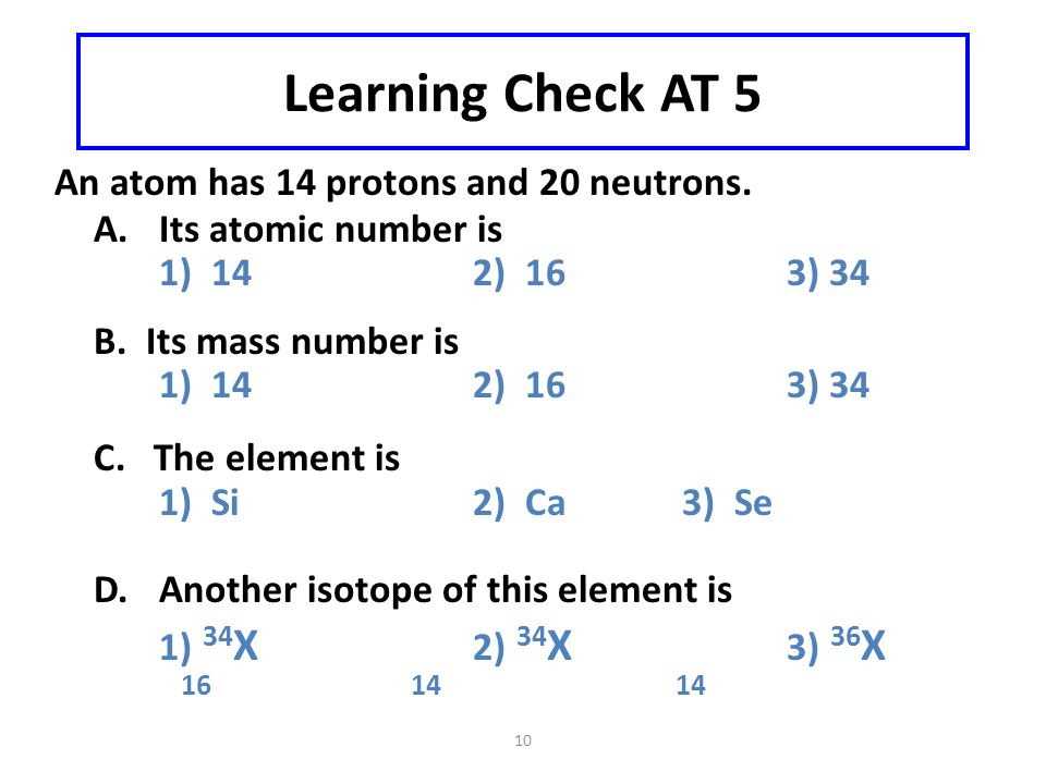 10 Learning Check AT 5 An atom has 14 protons and 20 neutrons.