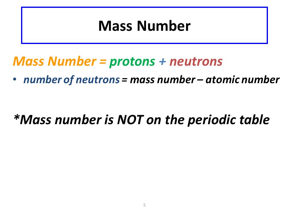 5 Mass Number Mass Number = protons + neutrons number of neutrons = mass number – atomic number *Mass number is NOT on the periodic table