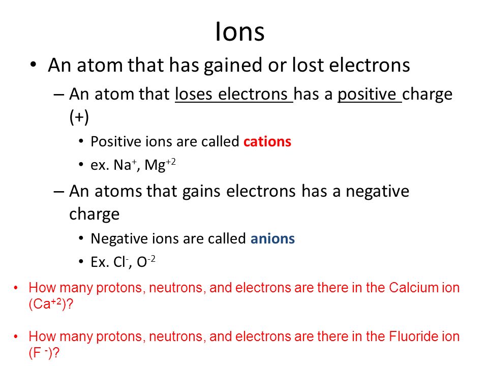 Ions An atom that has gained or lost electrons – An atom that loses electrons has a positive charge (+) Positive ions are called cations ex.