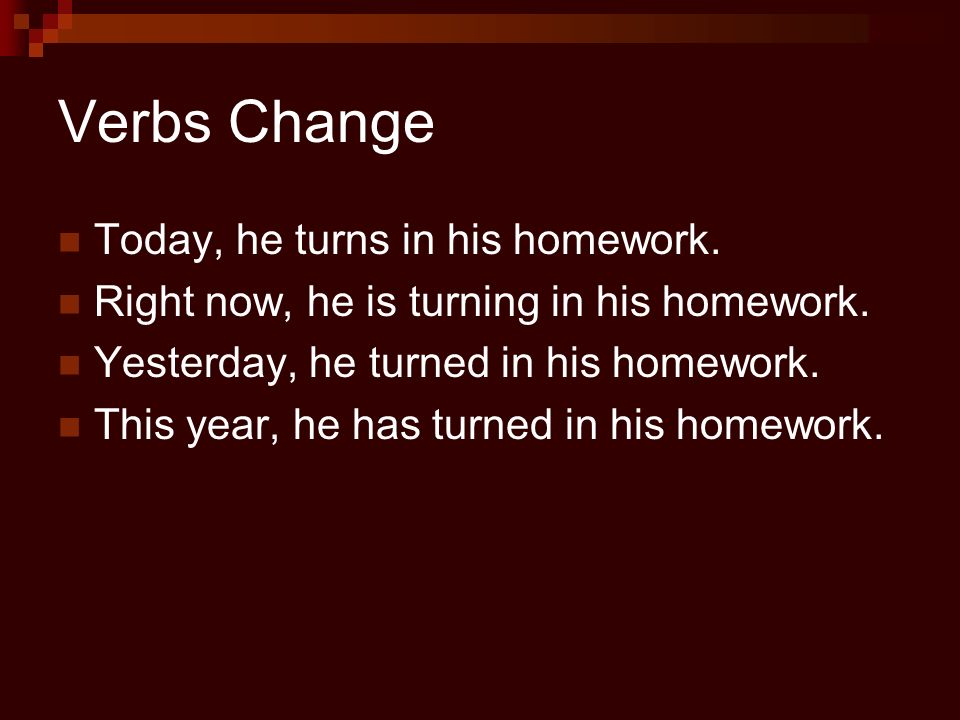 Verbs Change Today, he turns in his homework. Right now, he is turning in his homework.