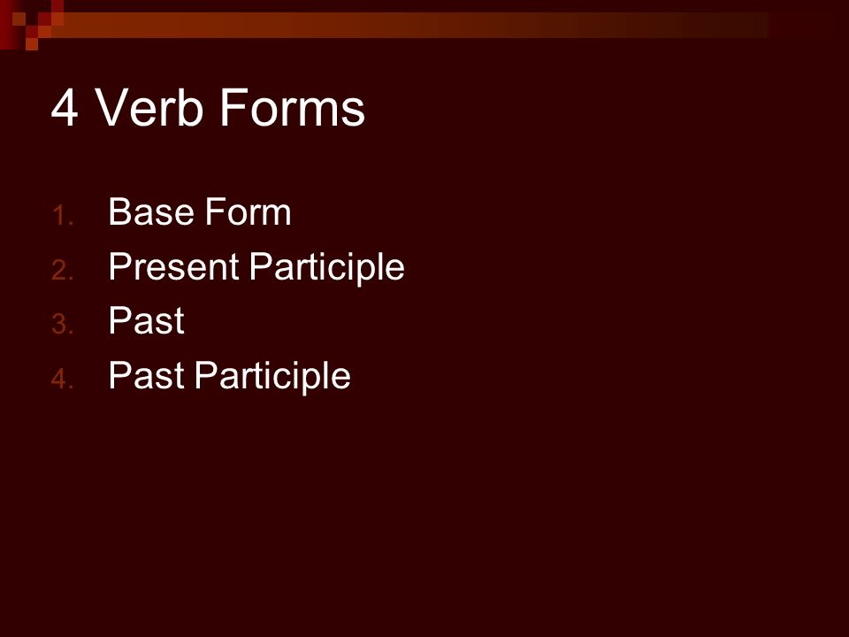 4 Verb Forms 1. Base Form 2. Present Participle 3. Past 4. Past Participle