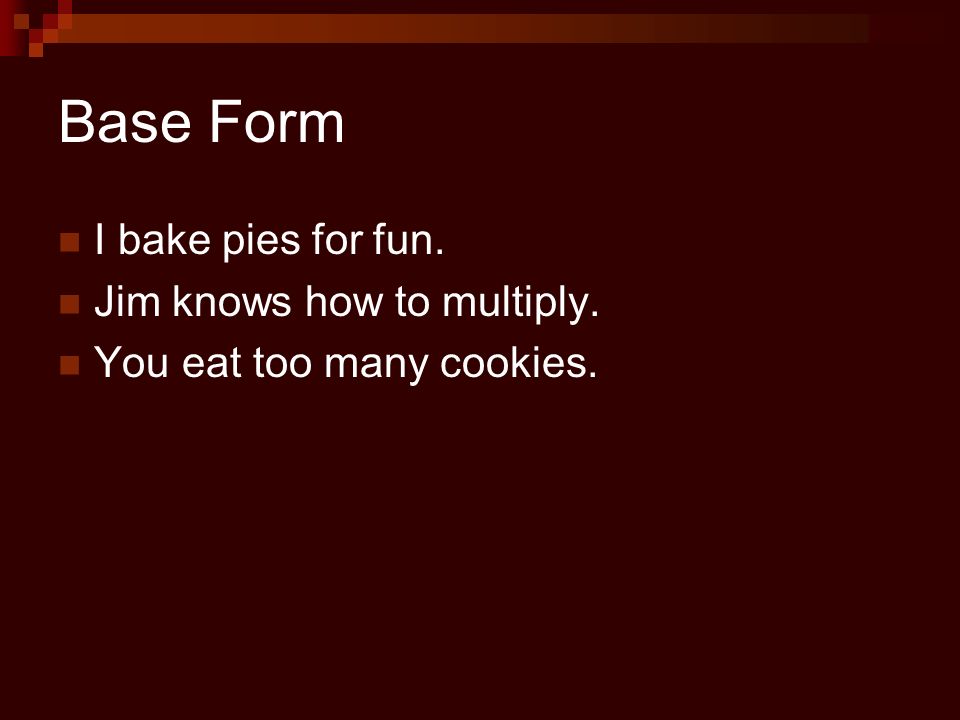 Base Form I bake pies for fun. Jim knows how to multiply. You eat too many cookies.