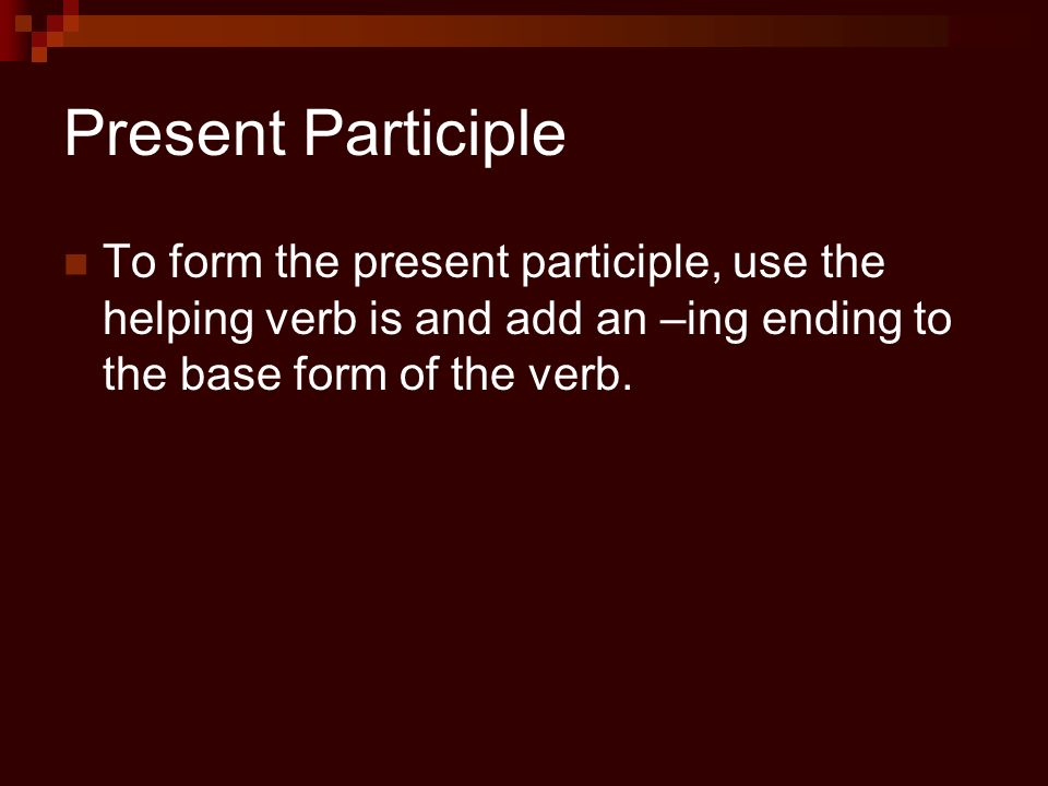 Present Participle To form the present participle, use the helping verb is and add an –ing ending to the base form of the verb.